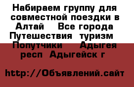 Набираем группу для совместной поездки в Алтай. - Все города Путешествия, туризм » Попутчики   . Адыгея респ.,Адыгейск г.